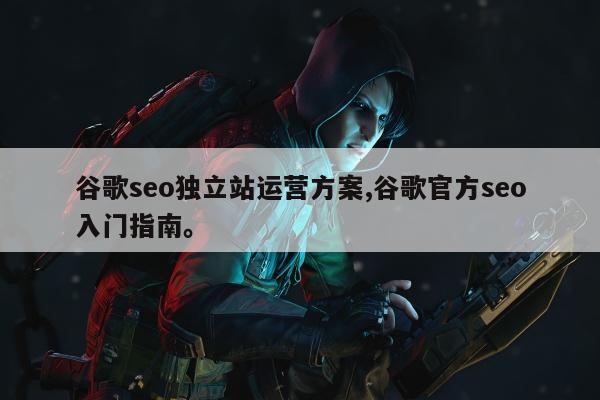 谷歌seo独立站运营方案,谷歌官方seo入门指南。