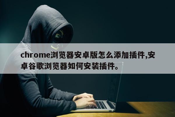 chrome浏览器安卓版怎么添加插件,安卓谷歌浏览器如何安装插件。