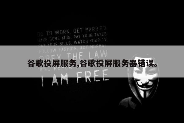 谷歌投屏服务,谷歌投屏服务器错误	。