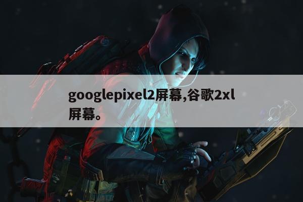 googlepixel2屏幕,谷歌2xl屏幕。