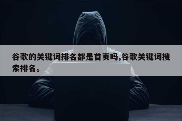 谷歌的关键词排名都是首页吗,谷歌关键词搜索排名	。