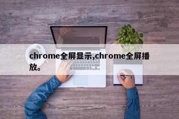 chrome全屏显示,chrome全屏播放。