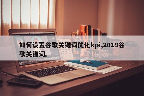 如何设置谷歌关键词优化kpi,2019谷歌关键词	。