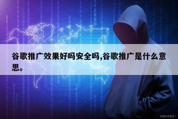谷歌推广效果好吗安全吗,谷歌推广是什么意思。