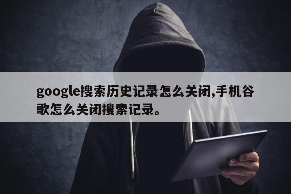 google搜索历史记录怎么关闭,手机谷歌怎么关闭搜索记录	。