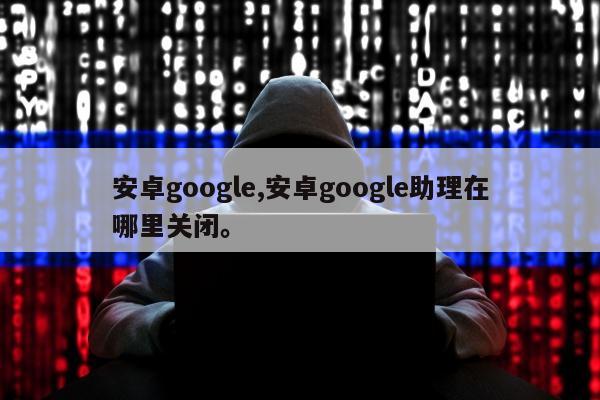 安卓google,安卓google助理在哪里关闭	。