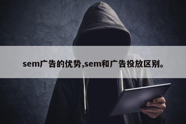 sem广告的优势,sem和广告投放区别	。