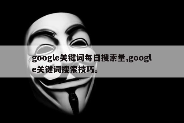 google关键词每日搜索量,google关键词搜索技巧。