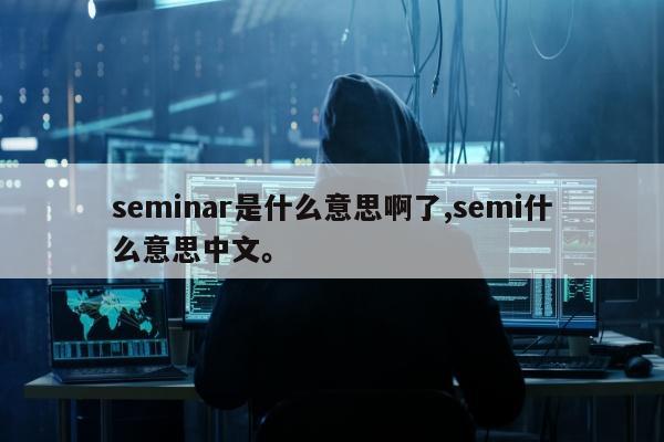 seminar是什么意思啊了,semi什么意思中文	。
