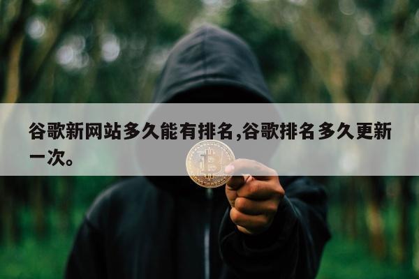 谷歌新网站多久能有排名,谷歌排名多久更新一次。