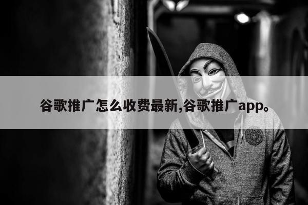 谷歌推广怎么收费最新,谷歌推广app。