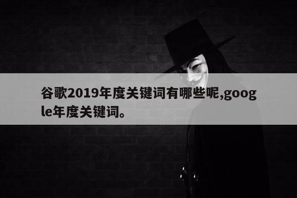 谷歌2019年度关键词有哪些呢,google年度关键词。