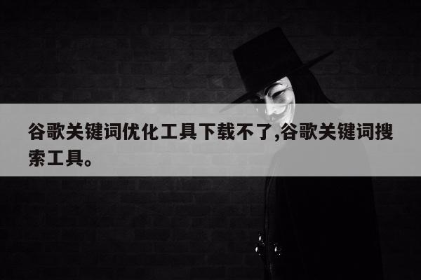 谷歌关键词优化工具下载不了,谷歌关键词搜索工具。