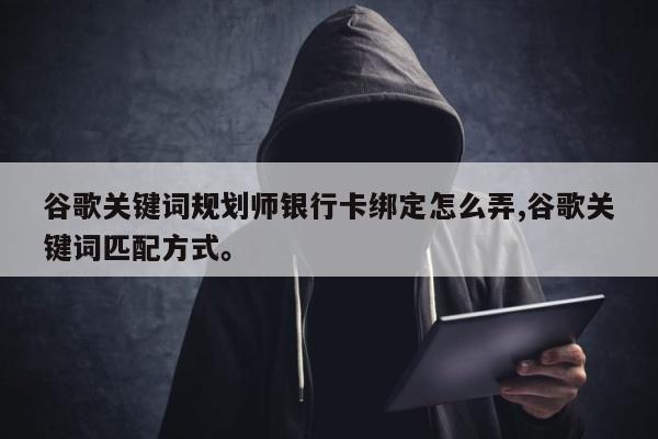 谷歌关键词规划师银行卡绑定怎么弄,谷歌关键词匹配方式。