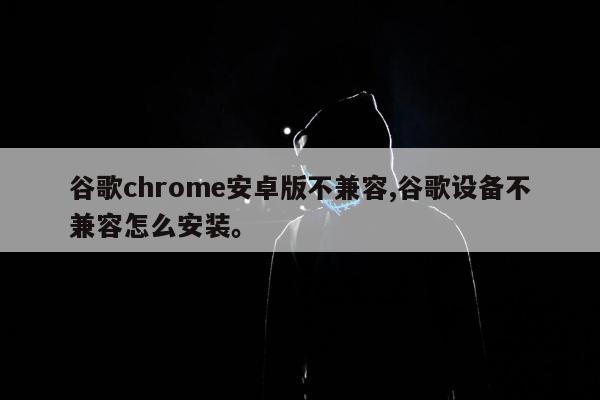 谷歌chrome安卓版不兼容,谷歌设备不兼容怎么安装。