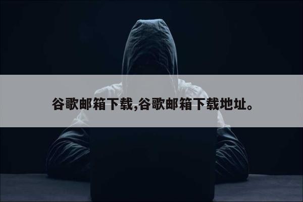 谷歌邮箱下载,谷歌邮箱下载地址。