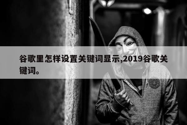 谷歌里怎样设置关键词显示,2019谷歌关键词。