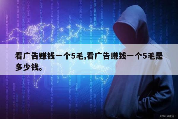 看广告赚钱一个5毛,看广告赚钱一个5毛是多少钱。