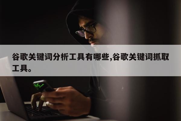 谷歌关键词分析工具有哪些,谷歌关键词抓取工具。