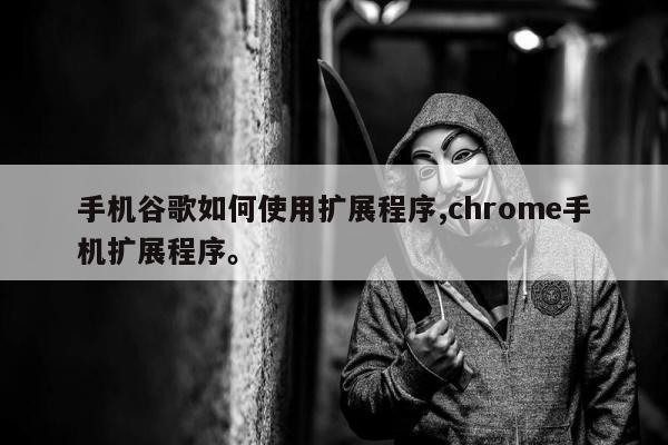 手机谷歌如何使用扩展程序,chrome手机扩展程序。
