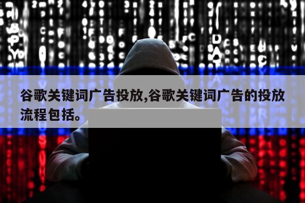 谷歌关键词广告投放,谷歌关键词广告的投放流程包括。