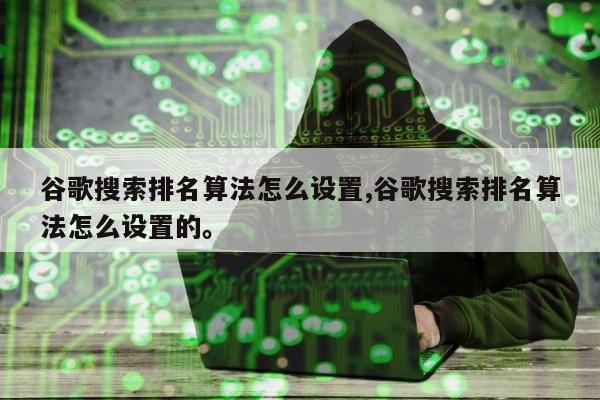 谷歌搜索排名算法怎么设置,谷歌搜索排名算法怎么设置的。