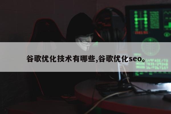 谷歌优化技术有哪些,谷歌优化seo	。