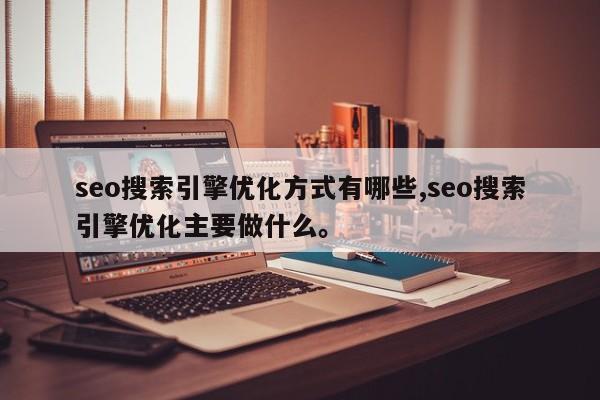 seo搜索引擎优化方式有哪些,seo搜索引擎优化主要做什么。
