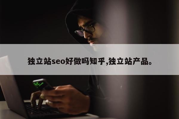独立站seo好做吗知乎,独立站产品。