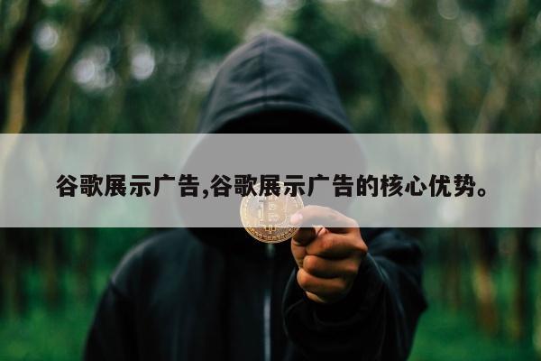 谷歌展示广告,谷歌展示广告的核心优势。