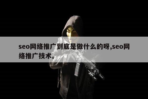 seo网络推广到底是做什么的呀,seo网络推广技术	。