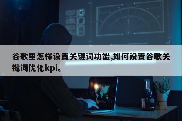 谷歌里怎样设置关键词功能,如何设置谷歌关键词优化kpi。