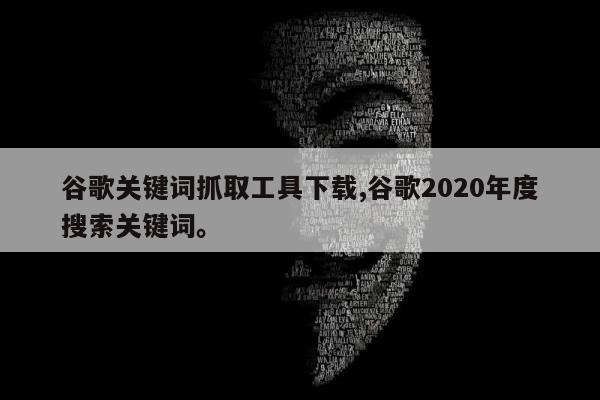 谷歌关键词抓取工具下载,谷歌2020年度搜索关键词	。