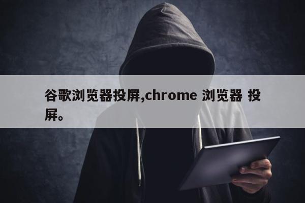 谷歌浏览器投屏,chrome 浏览器 投屏。