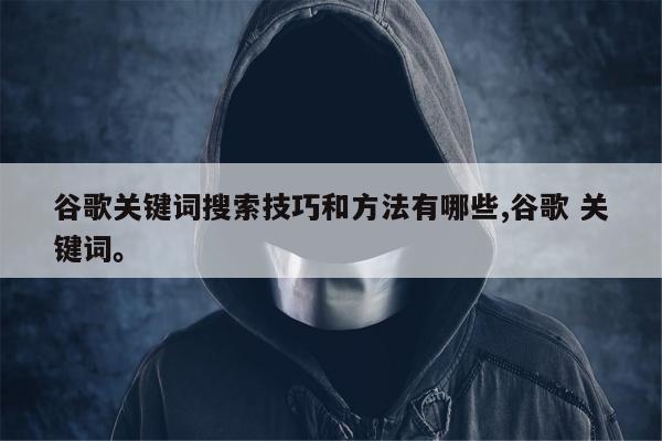 谷歌关键词搜索技巧和方法有哪些,谷歌 关键词。