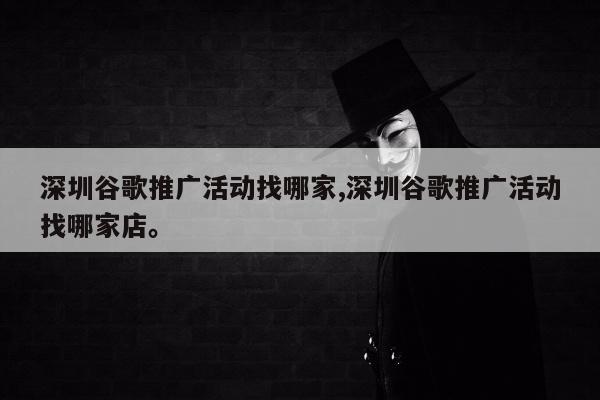 深圳谷歌推广活动找哪家,深圳谷歌推广活动找哪家店。