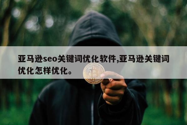 亚马逊seo关键词优化软件,亚马逊关键词优化怎样优化。