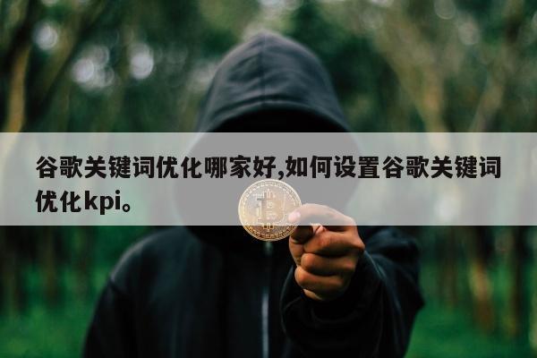 谷歌关键词优化哪家好,如何设置谷歌关键词优化kpi。