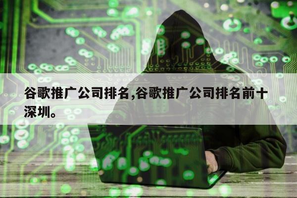 谷歌推广公司排名,谷歌推广公司排名前十 深圳	。
