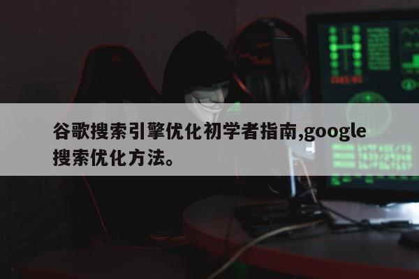 谷歌搜索引擎优化初学者指南,google搜索优化方法。