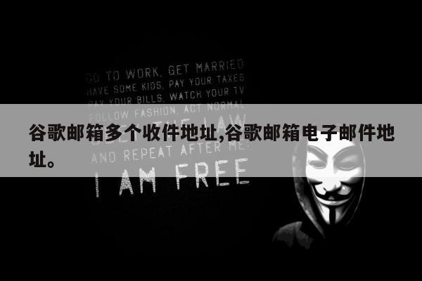 谷歌邮箱多个收件地址,谷歌邮箱电子邮件地址。