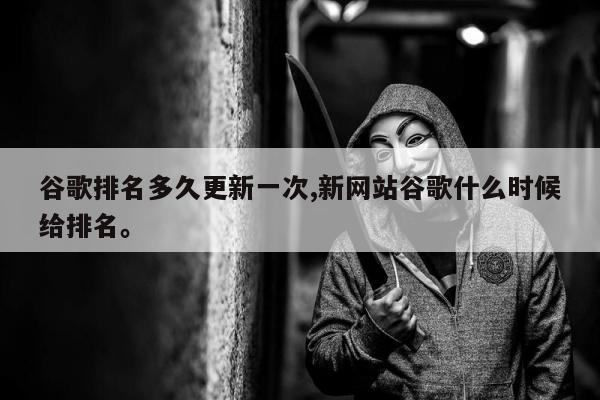 谷歌排名多久更新一次,新网站谷歌什么时候给排名	。