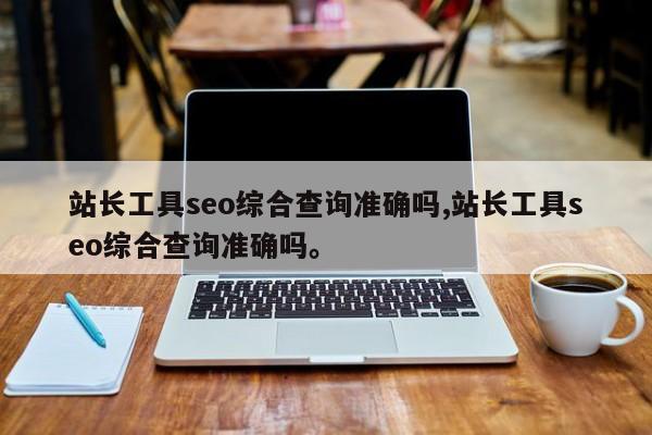 站长工具seo综合查询准确吗,站长工具seo综合查询准确吗。