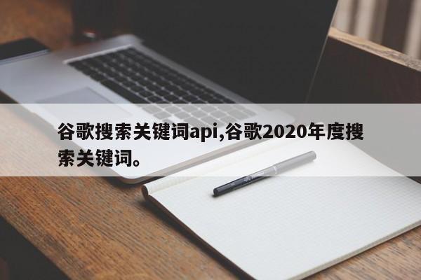 谷歌搜索关键词api,谷歌2020年度搜索关键词。