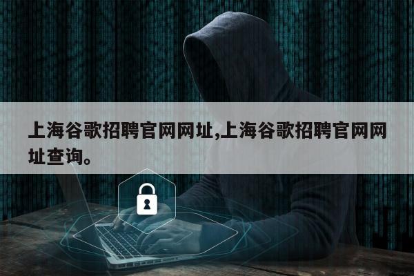 上海谷歌招聘官网网址,上海谷歌招聘官网网址查询。
