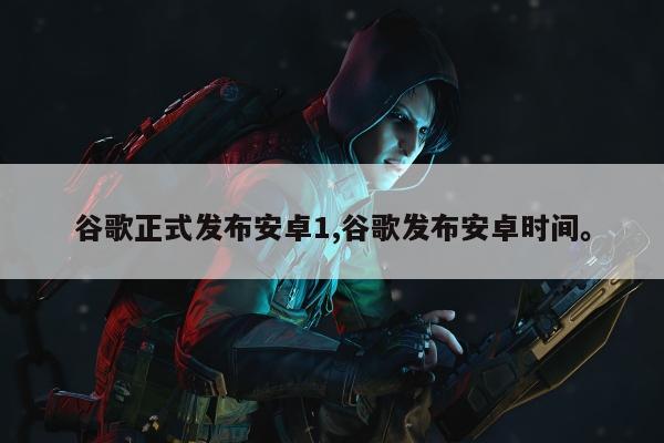 谷歌正式发布安卓1,谷歌发布安卓时间。