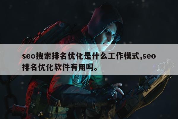 seo搜索排名优化是什么工作模式,seo排名优化软件有用吗。
