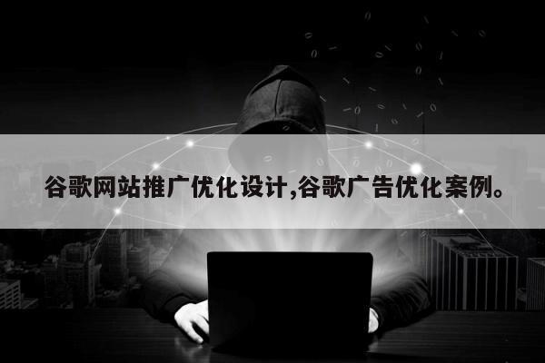 谷歌网站推广优化设计,谷歌广告优化案例	。