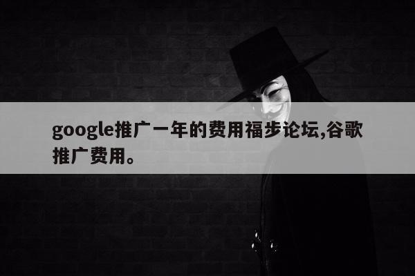 google推广一年的费用福步论坛,谷歌推广费用。