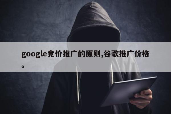 google竞价推广的原则,谷歌推广价格。